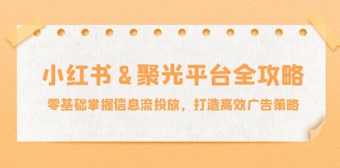 小红薯&聚光平台全攻略：零基础掌握信息流投放，打造高效广告策略 - 创享网-创享网
