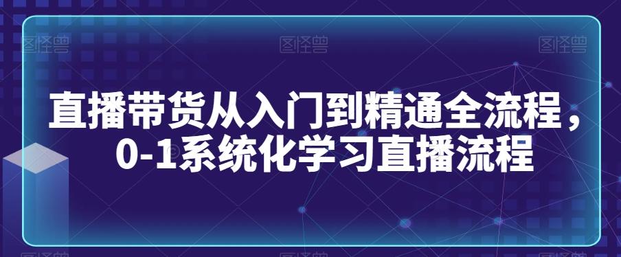 直播带货从入门到精通全流程，0-1系统化学习直播流程 - 创享网-创享网