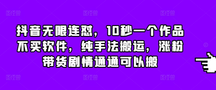 抖音无限连怼，10秒一个作品不买软件，纯手法搬运，涨粉带货剧情通通可以搬 - 创享网-创享网