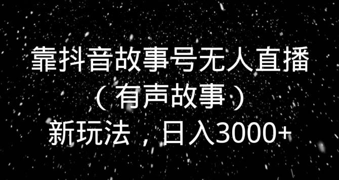 靠抖音故事号无人直播（有声故事）新玩法，日入3000+ - 创享网-创享网
