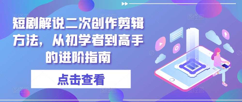 短剧解说二次创作剪辑方法，从初学者到高手的进阶指南 - 创享网-创享网