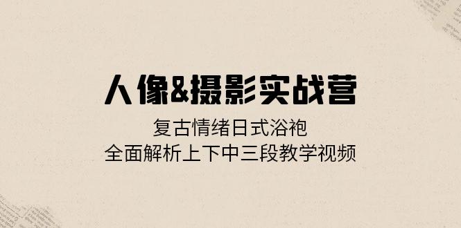 人像&摄影实战营：复古情绪日式浴袍，全面解析上下中三段教学视频 - 创享网-创享网