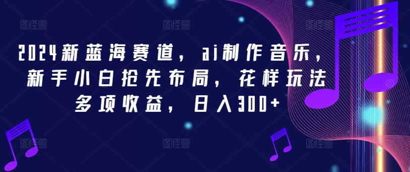2024新蓝海赛道，ai制作音乐，新手小白抢先布局，花样玩法多项收益，日入300+【揭秘】 - 创享网-创享网
