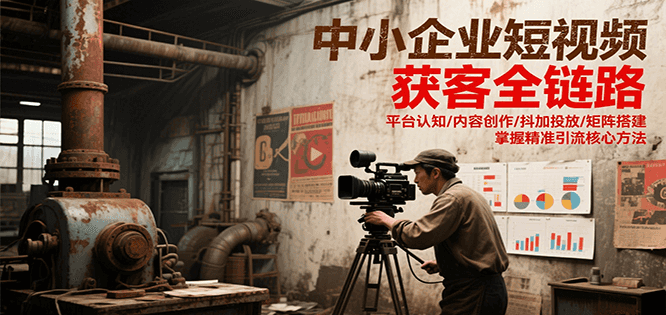 中小企业短视频获客全链路，平台认知/内容创作/抖加投放/矩阵搭建，精准引流核心方法 - 创享网-创享网