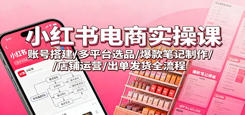 小红书电商实操课：账号搭建/多平台选品/爆款笔记制作/店铺运营/出单发货全流程-创享网