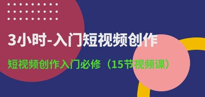 3小时-入门短视频创作：短视频创作入门必修(15节视频课) - 创享网-创享网