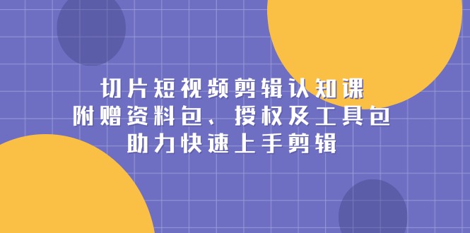 切片短视频剪辑认知课，附赠资料包、授权及工具包，助力快速上手剪辑 - 创享网-创享网