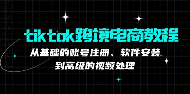 tiktok跨境电商教程：从基础的账号注册、软件安装，到高级的视频处理 - 创享网-创享网