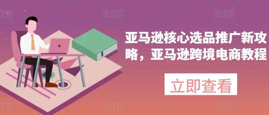 亚马逊核心选品推广新攻略，亚马逊跨境电商教程 - 创享网-创享网