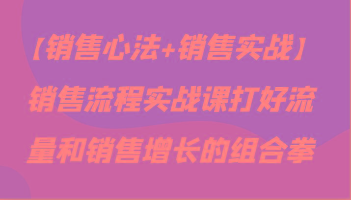 【销售心法+销售实战】销售流程实战课打好流量和销售增长的组合拳 - 创享网-创享网