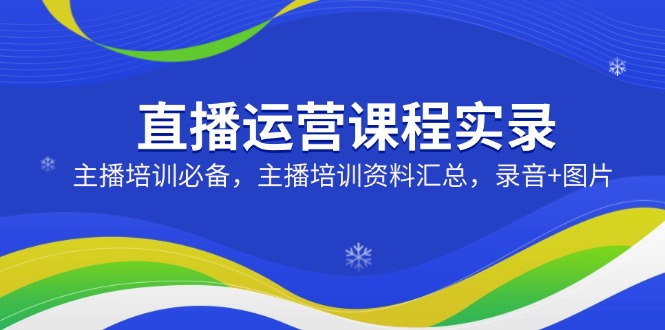 直播运营课程实录：主播培训必备，主播培训资料汇总，录音+图片 - 创享网-创享网