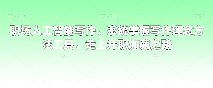 职场人工智能写作，系统掌握写作理念方法工具，走上升职加薪之路 - 创享网-创享网