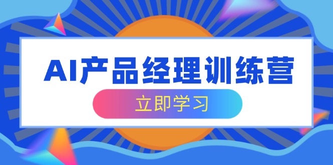 AI产品经理训练营，全面掌握核心知识体系，轻松应对求职转行挑战 - 创享网-创享网