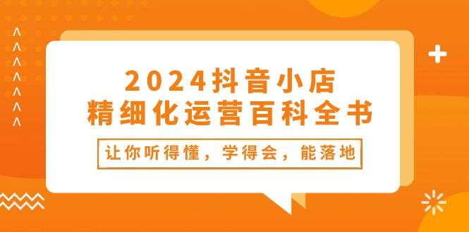 2024抖音小店-精细化运营百科全书：让你听得懂，学得会，能落地(34节课 - 创享网-创享网