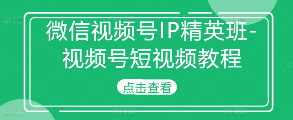 微信视频号IP精英班-视频号短视频教程 - 创享网-创享网