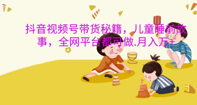 抖音视频号带货秘籍，儿童睡前故事，全网平台都可做，月入过W【揭秘】 - 创享网-创享网