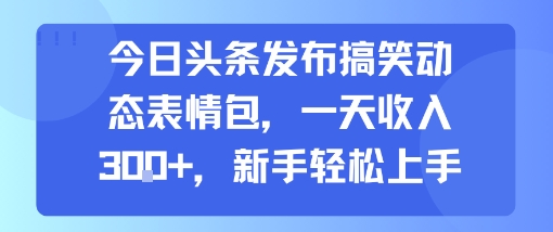 今日头条发布搞笑动态表情包，一天收入3张+，新手轻松上手 - 创享网-创享网