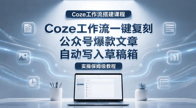 【Coze工作流搭建实操教程】coze工作流一键复刻公众号爆款文章，自动写入草稿箱！全流程保姆级教学 - 创享网-创享网