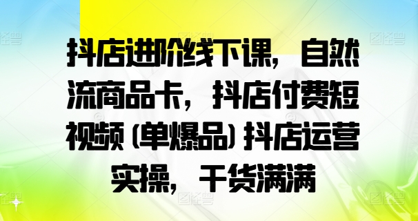 抖店进阶线下课，自然流商品卡，抖店付费短视频(单爆品)抖店运营实操，干货满满 - 创享网-创享网