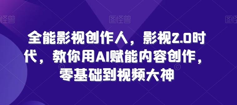 全能影视创作人，影视2.0时代，教你用AI赋能内容创作，​零基础到视频大神 - 创享网-创享网