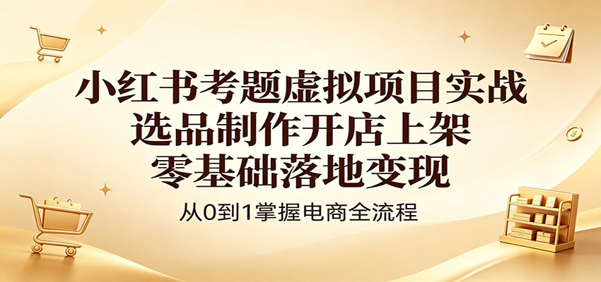 小红书考题虚拟项目实战：选品制作开店上架，零基础落地变现-创享网