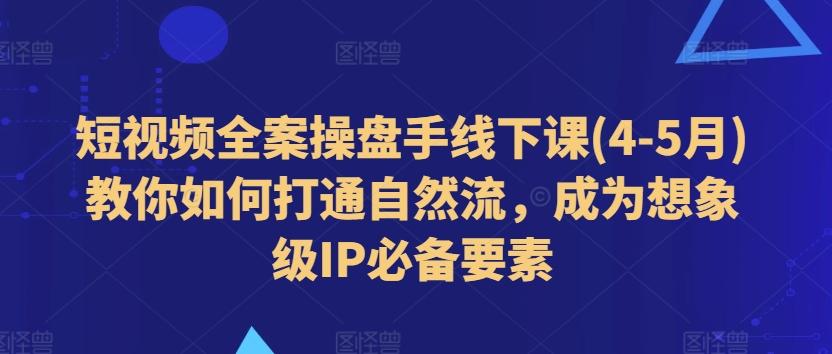 短视频全案操盘手线下课(4-5月)教你如何打通自然流，成为想象级IP必备要素 - 创享网-创享网