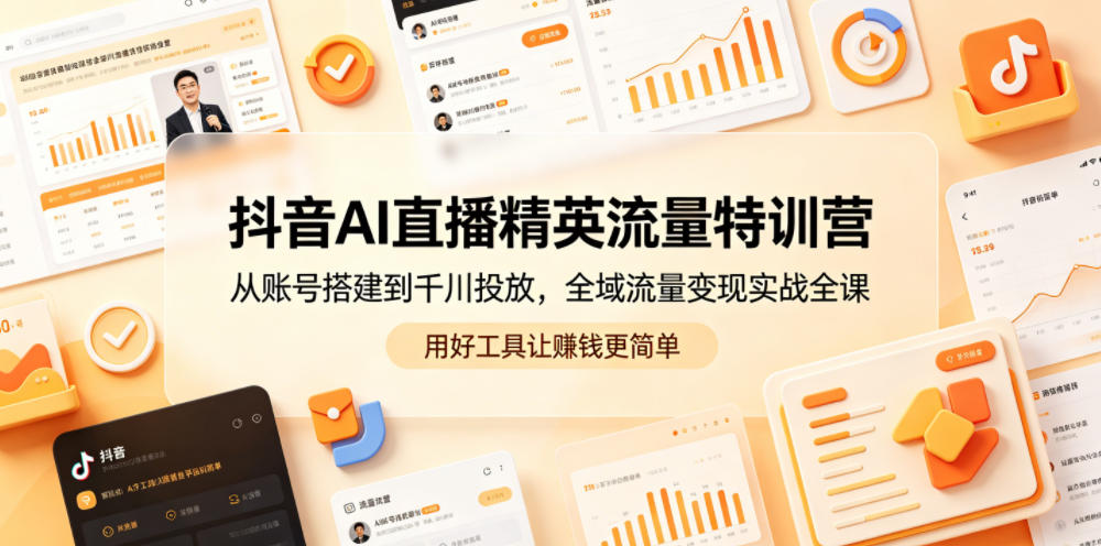 抖音AI直播精英流量特训营，从账号搭建到千川投放，全域流量变现实战全课，用好工具让賺钱更简单 - 创享网-创享网