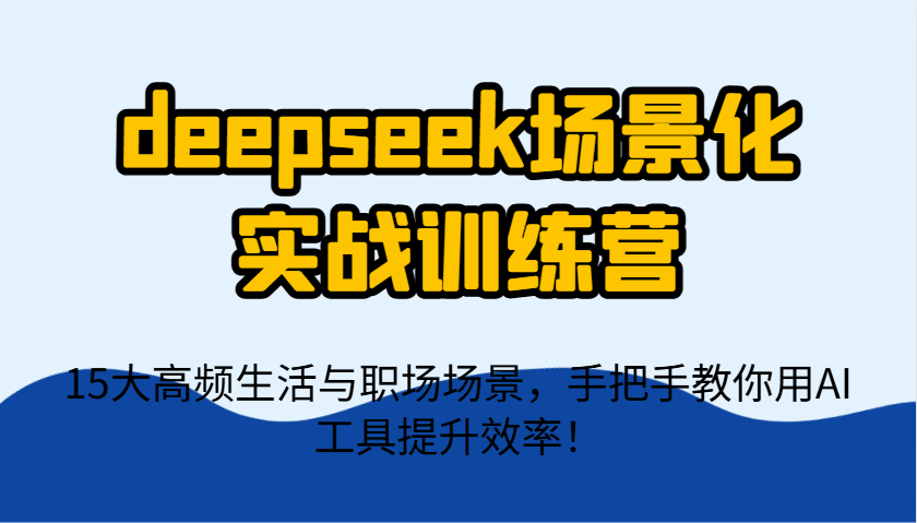 deepseek场景化实战训练营，15大高频生活与职场场景，手把手教你用AI工具提升效率！ - 创享网-创享网