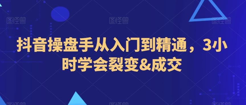 抖音操盘手从入门到精通，3小时学会裂变&成交 - 创享网-创享网