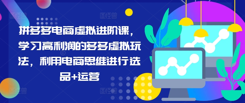 拼多多电商虚拟进阶课，学习高利润的多多虚拟玩法，利用电商思维进行选品+运营 - 创享网-创享网