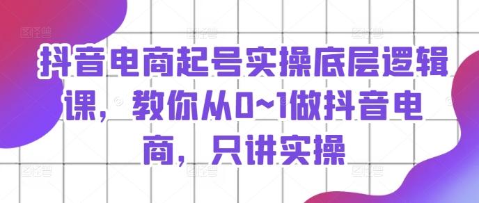 抖音电商起号实操底层逻辑课，教你从0~1做抖音电商，只讲实操 - 创享网-创享网