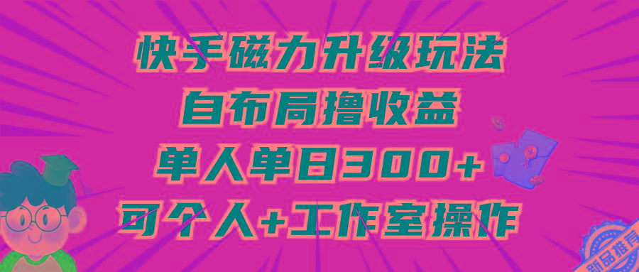 (9368期)快手磁力升级玩法，自布局撸收益，单人单日300+，个人工作室均可操作 - 创享网-创享网