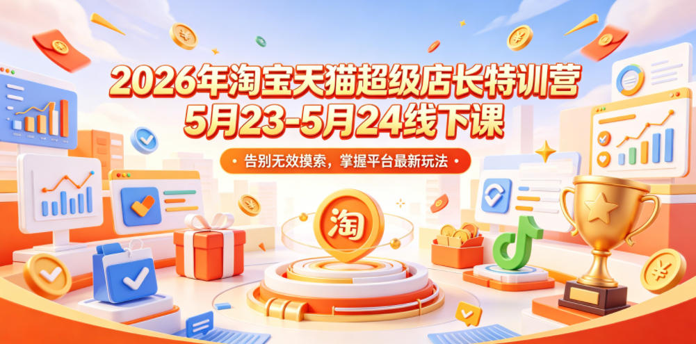 2026年淘宝天猫超级店长特训营5月23-5月24线下课，告别无效摸索，掌握平台最新玩法-创享网