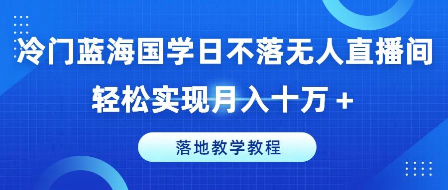 冷门蓝海国学日不落无人直播间，轻松实现月入十万+，落地教学教程【揭秘】 - 创享网-创享网