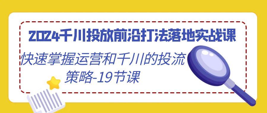 2024千川投放前沿打法落地实战课，快速掌握运营和千川的投流策略-19节课 - 创享网-创享网