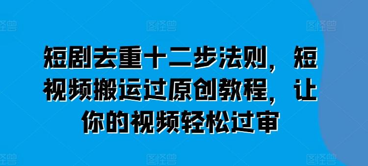 短剧去重十二步法则，短视频搬运过原创教程，让你的视频轻松过审 - 创享网-创享网