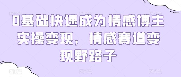 0基础快速成为情感博主实操变现，情感赛道变现野路子 - 创享网-创享网