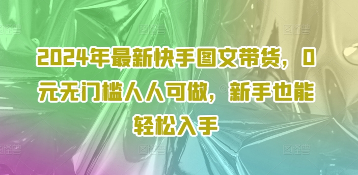 2024年最新快手图文带货，0元无门槛人人可做，新手也能轻松入手 - 创享网-创享网