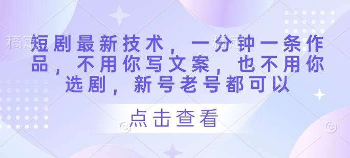 短剧最新技术，一分钟一条作品，不用你写文案，也不用你选剧，新号老号都可以 - 创享网-创享网
