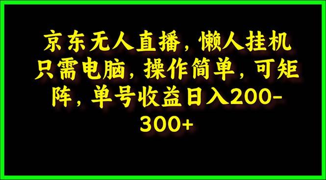 (9973期)京东无人直播，电脑挂机，操作简单，懒人专属，可矩阵操作 单号日入200-300 - 创享网-创享网