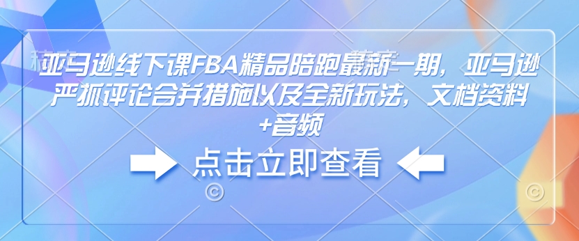 亚马逊线下课FBA精品陪跑最新一期，亚马逊严抓评论合并措施以及全新玩法，文档资料+音频 - 创享网-创享网