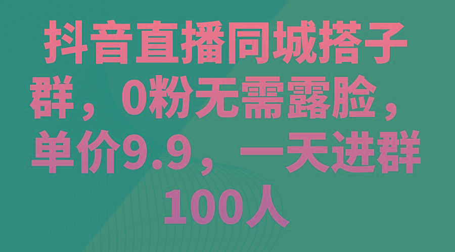抖音直播同城搭子群，0粉无需露脸，单价9.9，一天进群100人 - 创享网-创享网
