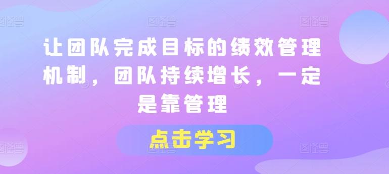 让团队完成目标的绩效管理机制，团队持续增长，一定是靠管理 - 创享网-创享网