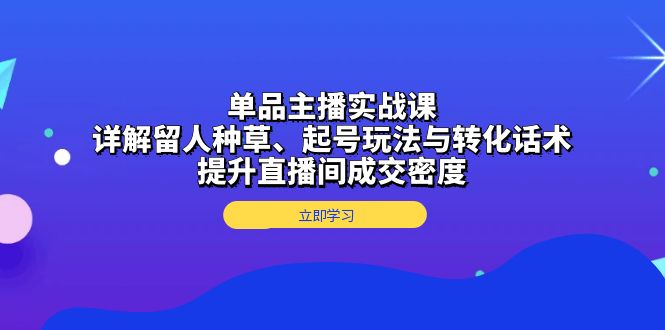 单品主播实战课：详解留人种草、起号玩法与转化话术，提升直播间成交密度 - 创享网-创享网