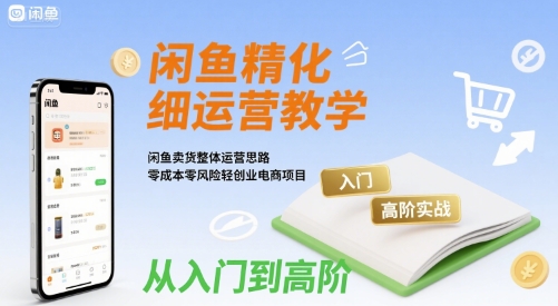 闲鱼精细化运营入门+高阶实战教学，闲鱼卖货整体运营思路，零成本零风险轻创业电商项目 - 创享网-创享网