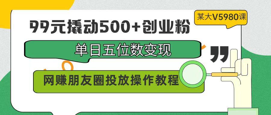 (9534期)99元撬动500+创业粉，单日五位数变现，网赚朋友圈投放操作教程价值5980！ - 创享网-创享网