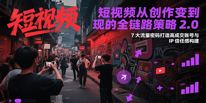 短视频从创作到变现的全链路策略2.0，7大流量密码构建IP信任感打造高成交账号 - 创享网-创享网