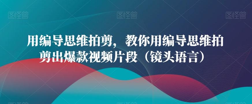 用编导思维拍剪，教你用编导思维拍剪出爆款视频片段(镜头语言) - 创享网-创享网