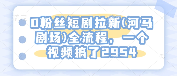 0粉丝短剧拉新(河马剧场)全流程，一个视频搞了2954 - 创享网-创享网