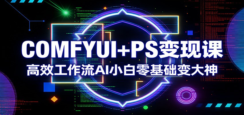 COMFYUI+PS变现课：高效工作流AI小白零基础变大神-创享网